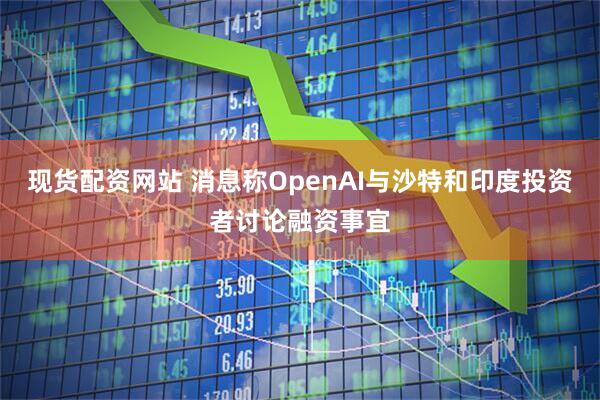 现货配资网站 消息称OpenAI与沙特和印度投资者讨论融资事宜