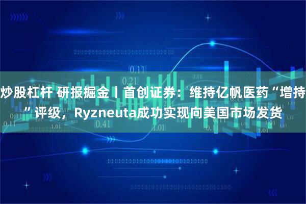 炒股杠杆 研报掘金丨首创证券：维持亿帆医药“增持”评级，Ryzneuta成功实现向美国市场发货