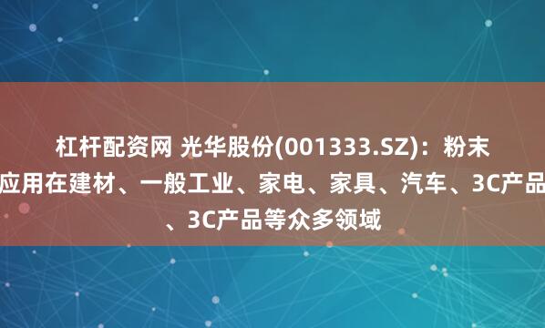 杠杆配资网 光华股份(001333.SZ)：粉末涂料已广泛应用在建材、一般工业、家电、家具、汽车、3C产品等众多领域