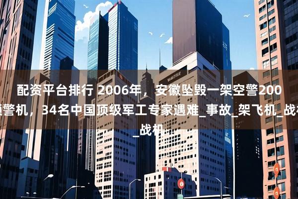 配资平台排行 2006年，安徽坠毁一架空警200预警机，34名中国顶级军工专家遇难_事故_架飞机_战机