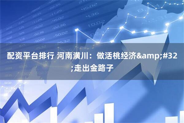 配资平台排行 河南潢川：做活桃经济 走出金路子