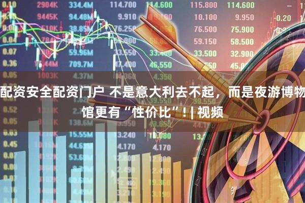 配资安全配资门户 不是意大利去不起，而是夜游博物馆更有“性价比”! | 视频