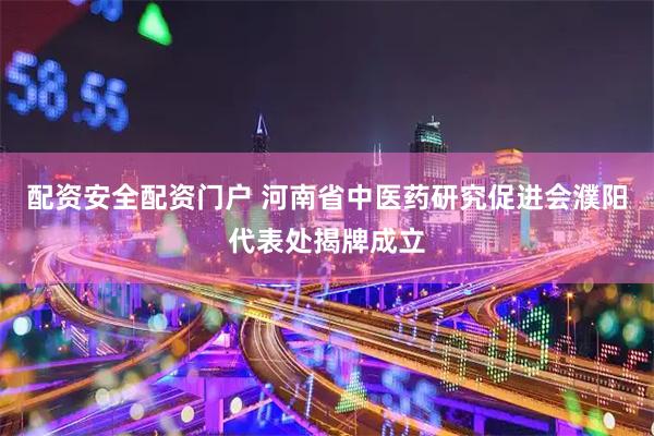 配资安全配资门户 河南省中医药研究促进会濮阳代表处揭牌成立