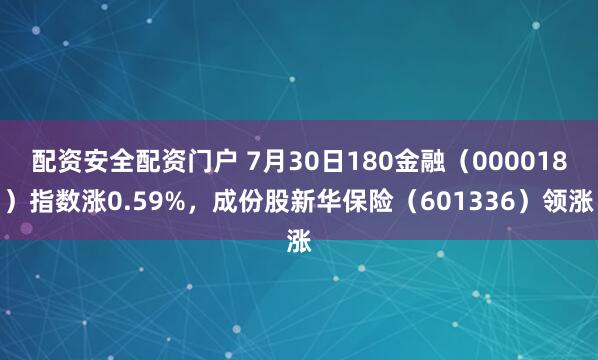 配资安全配资门户 7月30日180金融（000018）指数涨0.59%，成份股新华保险（601336）领涨