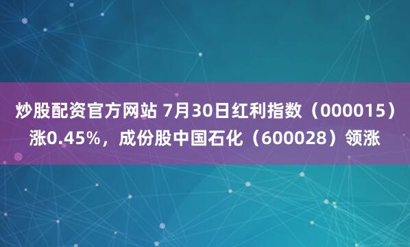 炒股配资官方网站 7月30日红利指数（000015）涨0.45%，成份股中国石化（600028）领涨