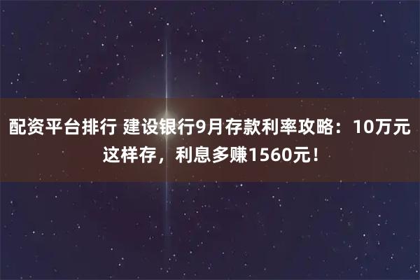 配资平台排行 建设银行9月存款利率攻略：10万元这样存，利息多赚1560元！