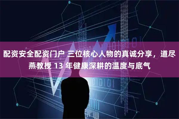 配资安全配资门户 三位核心人物的真诚分享，道尽燕教授 13 年健康深耕的温度与底气