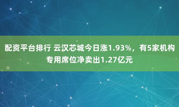 配资平台排行 云汉芯城今日涨1.93%，有5家机构专用席位净卖出1.27亿元