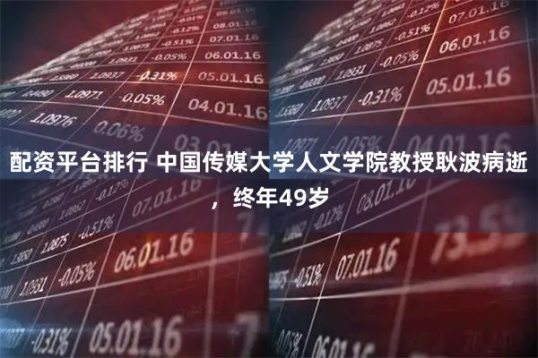 配资平台排行 中国传媒大学人文学院教授耿波病逝，终年49岁