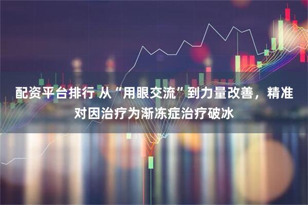 配资平台排行 从“用眼交流”到力量改善，精准对因治疗为渐冻症治疗破冰