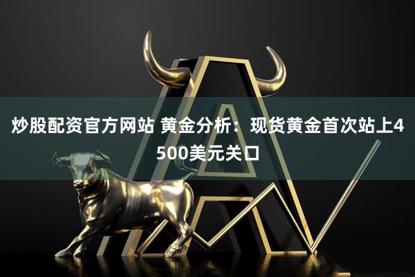 炒股配资官方网站 黄金分析：现货黄金首次站上4500美元关口