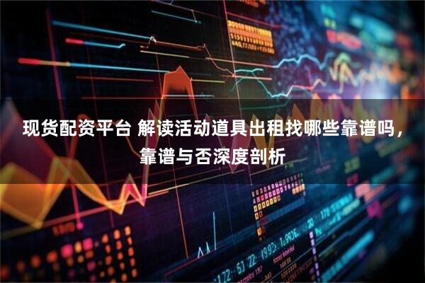 现货配资平台 解读活动道具出租找哪些靠谱吗，靠谱与否深度剖析